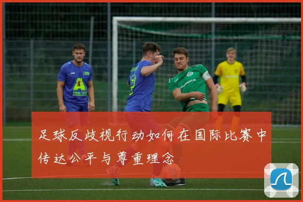 足球反歧视行动如何在国际比赛中传达公平与尊重理念