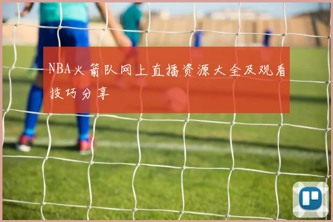 NBA火箭队网上直播资源大全及观看技巧分享