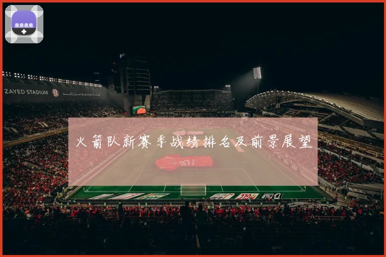 火箭队新赛季战绩排名及前景展望