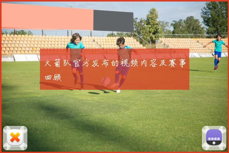 火箭队官方发布的视频内容及赛事回顾