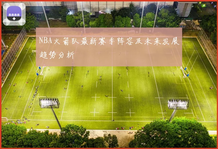 NBA火箭队最新赛季阵容及未来发展趋势分析