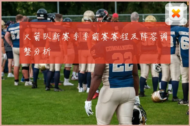 火箭队新赛季季前赛赛程及阵容调整分析