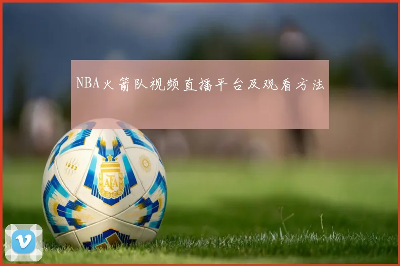 NBA火箭队视频直播平台及观看方法