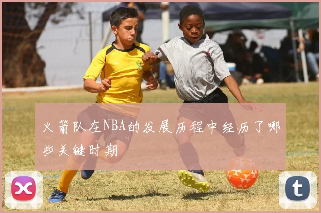火箭队在NBA的发展历程中经历了哪些关键时期