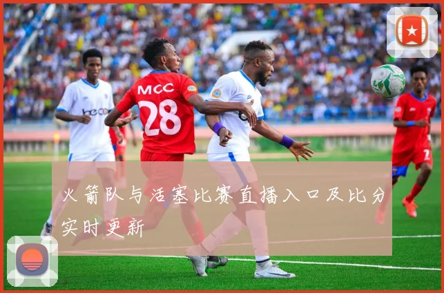 火箭队与活塞比赛直播入口及比分实时更新