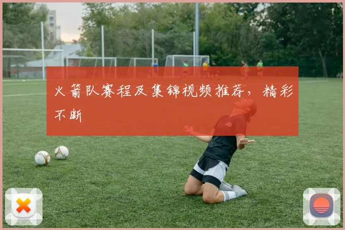 火箭队赛程及集锦视频推荐，精彩不断