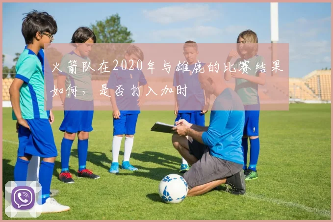 火箭队在2020年与雄鹿的比赛结果如何，是否打入加时