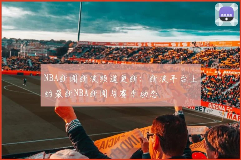 NBA新闻新浪频道更新：新浪平台上的最新NBA新闻与赛季动态
