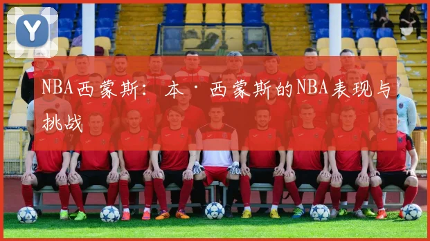 NBA西蒙斯：本·西蒙斯的NBA表现与挑战