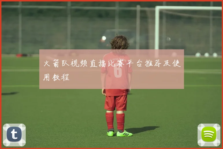 火箭队视频直播比赛平台推荐及使用教程