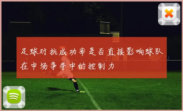 足球对抗成功率是否直接影响球队在中场争夺中的控制力